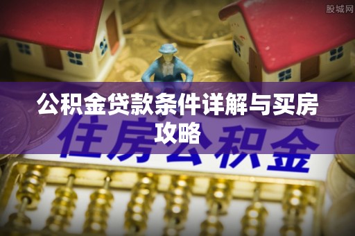 施秉公积金贷款条件详解与买房攻略