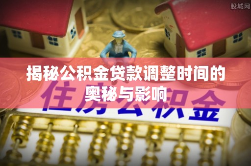 施秉揭秘公积金贷款调整时间的奥秘与影响