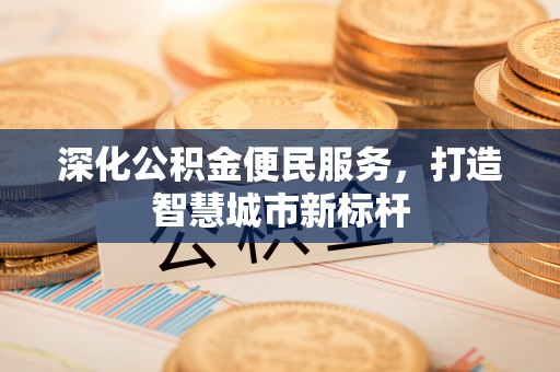 施秉深化公积金便民服务，打造智慧城市新标杆