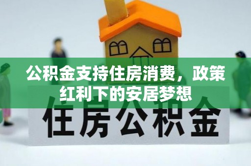 施秉公积金支持住房消费，政策红利下的安居梦想
