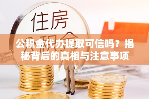 施秉公积金代办提取可信吗？揭秘背后的真相与注意事项