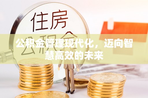 施秉公积金管理现代化，迈向智慧高效的未来