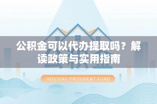 施秉公积金可以代办提取吗？解读政策与实用指南