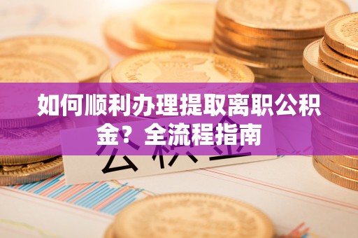 施秉如何顺利办理提取离职公积金？全流程指南