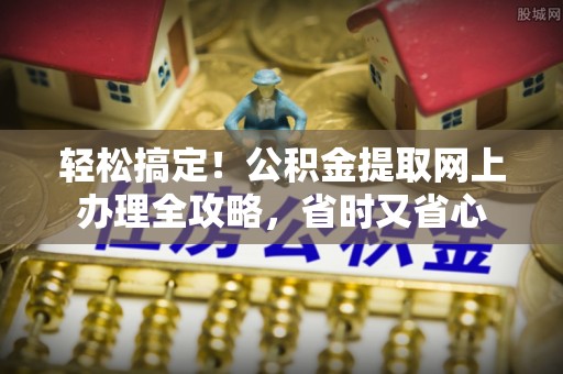 施秉轻松搞定！公积金提取网上办理全攻略，省时又省心