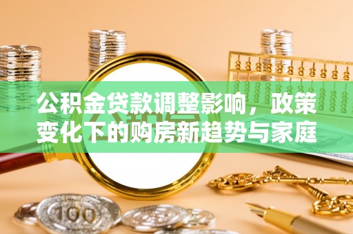 施秉公积金贷款调整影响，政策变化下的购房新趋势与家庭财务规划