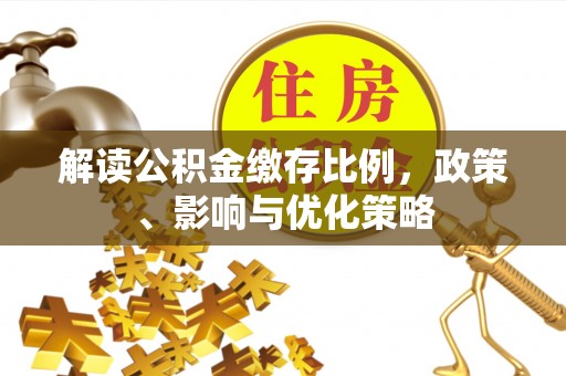 施秉解读公积金缴存比例，政策、影响与优化策略