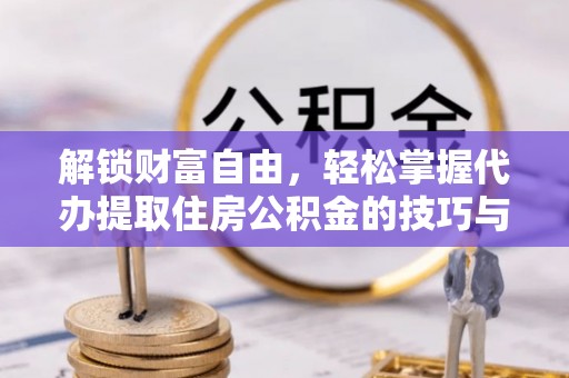 施秉解锁财富自由，轻松掌握代办提取住房公积金的技巧与攻略