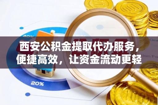 施秉西安公积金提取代办服务，便捷高效，让资金流动更轻松