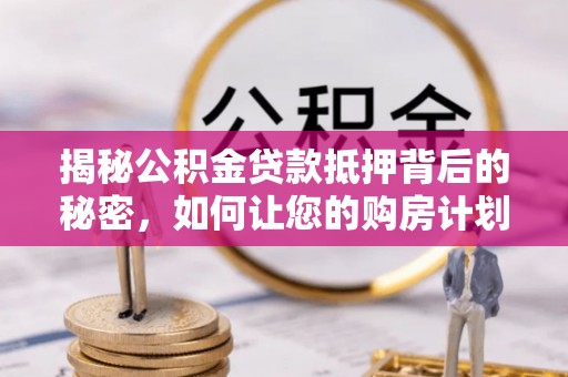 施秉揭秘公积金贷款抵押背后的秘密，如何让您的购房计划更轻松？