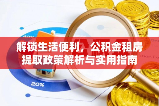 施秉解锁生活便利，公积金租房提取政策解析与实用指南