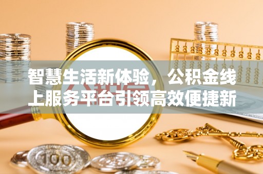 施秉智慧生活新体验，公积金线上服务平台引领高效便捷新潮流