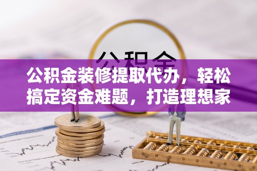 施秉公积金装修提取代办，轻松搞定资金难题，打造理想家居