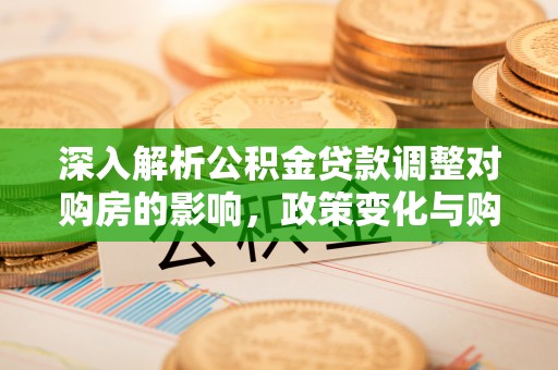 施秉深入解析公积金贷款调整对购房的影响，政策变化与购房者选择
