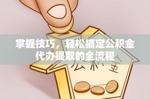 施秉掌握技巧，轻松搞定公积金代办提取的全流程
