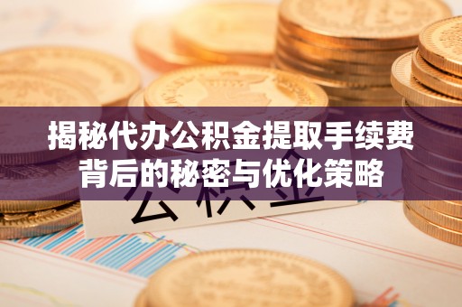 施秉揭秘代办公积金提取手续费背后的秘密与优化策略