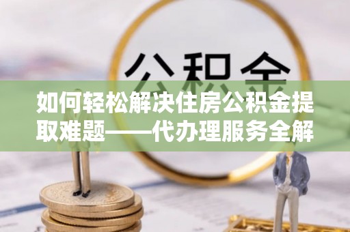 施秉如何轻松解决住房公积金提取难题——代办理服务全解析