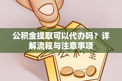 施秉公积金提取可以代办吗？详解流程与注意事项