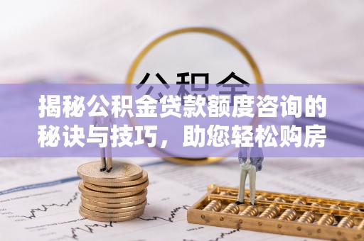 施秉揭秘公积金贷款额度咨询的秘诀与技巧，助您轻松购房！