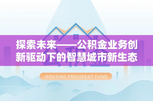 施秉探索未来——公积金业务创新驱动下的智慧城市新生态