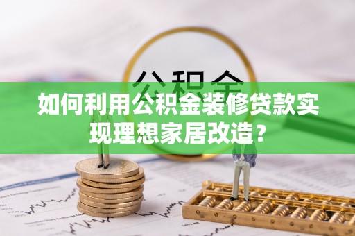施秉如何利用公积金装修贷款实现理想家居改造？
