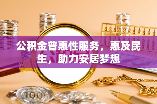 施秉公积金普惠性服务，惠及民生，助力安居梦想