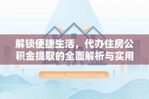 施秉解锁便捷生活，代办住房公积金提取的全面解析与实用指南
