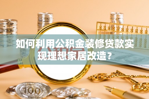 施秉如何利用公积金装修贷款实现理想家居改造？