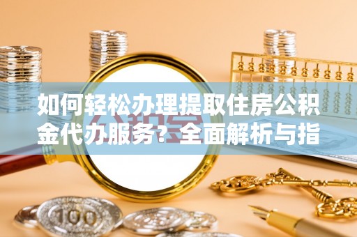 施秉如何轻松办理提取住房公积金代办服务？全面解析与指南