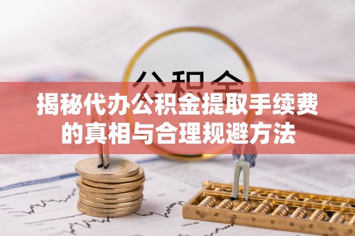 施秉揭秘代办公积金提取手续费的真相与合理规避方法