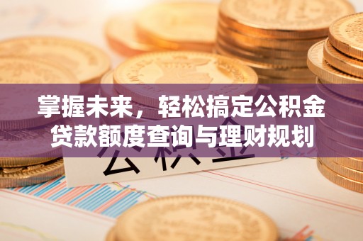 施秉掌握未来，轻松搞定公积金贷款额度查询与理财规划
