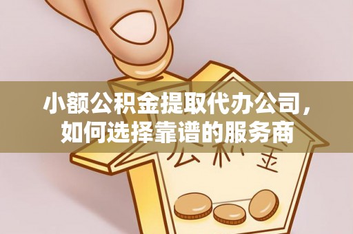 施秉小额公积金提取代办公司，如何选择靠谱的服务商
