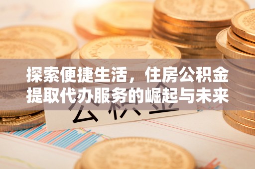 施秉探索便捷生活，住房公积金提取代办服务的崛起与未来趋势