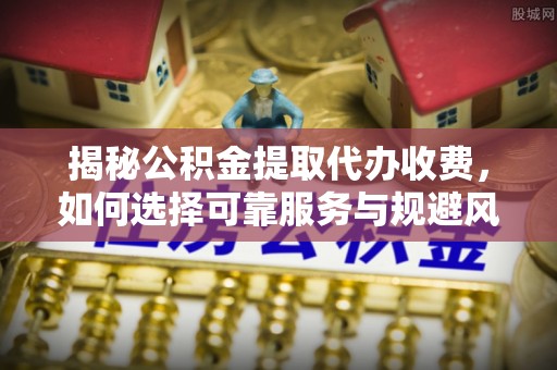 施秉揭秘公积金提取代办收费，如何选择可靠服务与规避风险