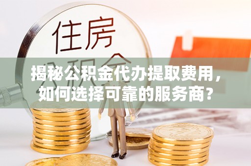 施秉揭秘公积金代办提取费用，如何选择可靠的服务商？