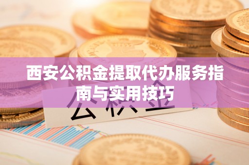 施秉西安公积金提取代办服务指南与实用技巧