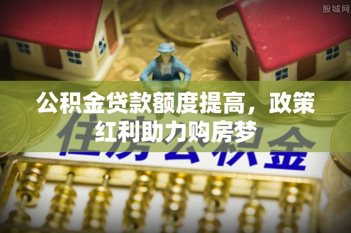 施秉公积金贷款额度提高，政策红利助力购房梦