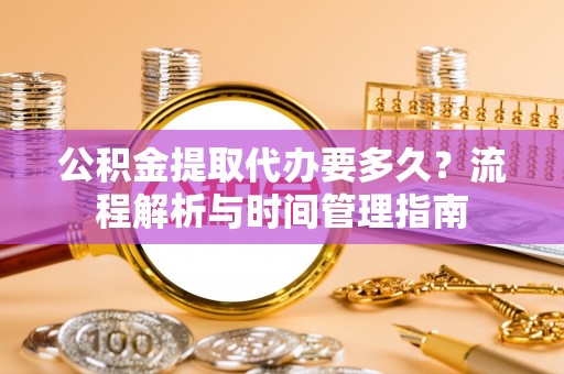 施秉公积金提取代办要多久？流程解析与时间管理指南