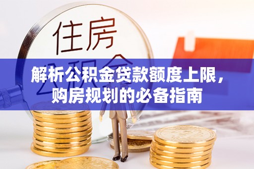 施秉解析公积金贷款额度上限，购房规划的必备指南