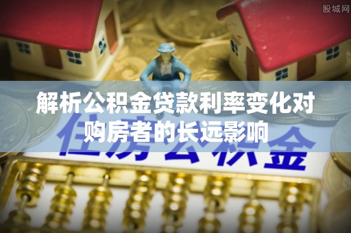 施秉解析公积金贷款利率变化对购房者的长远影响
