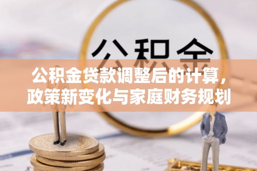 施秉公积金贷款调整后的计算，政策新变化与家庭财务规划