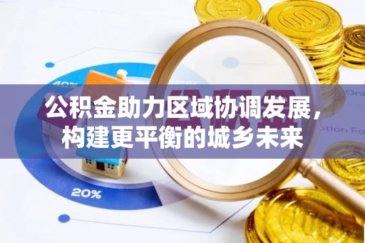 施秉公积金助力区域协调发展，构建更平衡的城乡未来