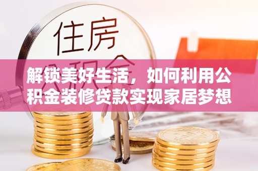 施秉解锁美好生活，如何利用公积金装修贷款实现家居梦想