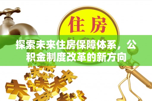 施秉探索未来住房保障体系，公积金制度改革的新方向