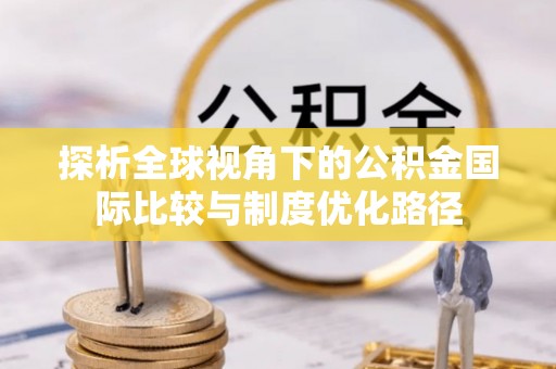 施秉探析全球视角下的公积金国际比较与制度优化路径