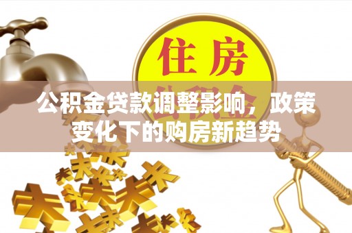 施秉公积金贷款调整影响，政策变化下的购房新趋势