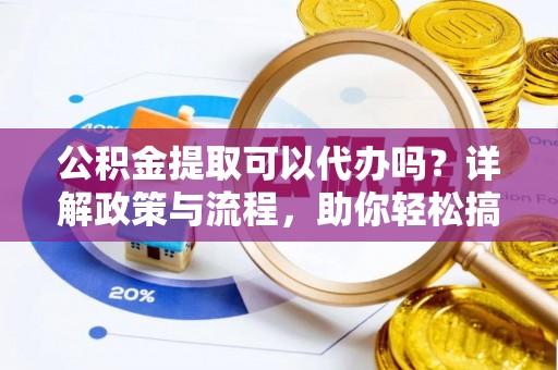施秉公积金提取可以代办吗？详解政策与流程，助你轻松搞定！