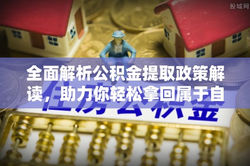 施秉全面解析公积金提取政策解读，助力你轻松拿回属于自己的钱