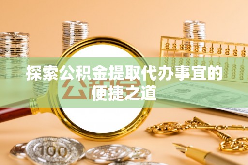 施秉探索公积金提取代办事宜的便捷之道