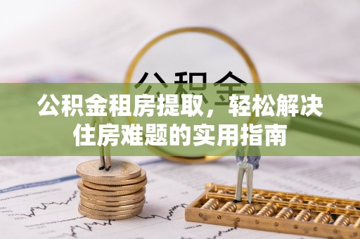 施秉公积金租房提取，轻松解决住房难题的实用指南